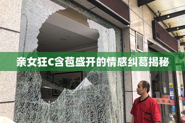 亲女狂C含苞盛开的情感纠葛揭秘
