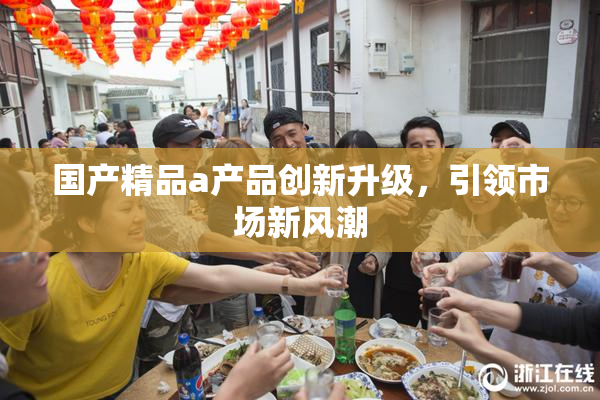 国产精品a产品创新升级，引领市场新风潮