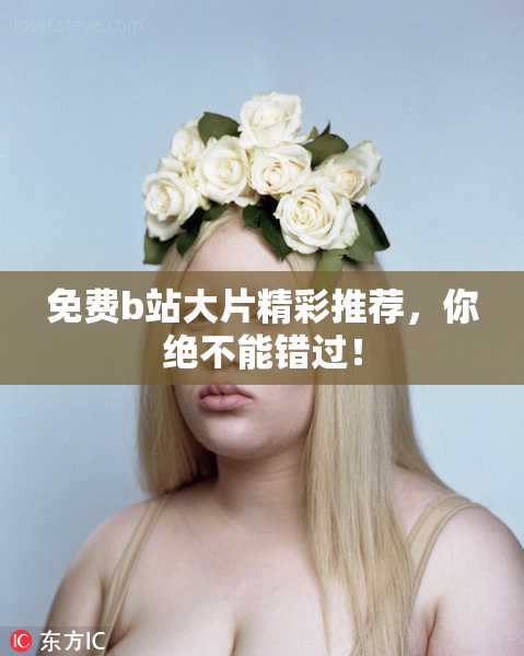 免费b站大片精彩推荐，你绝不能错过！