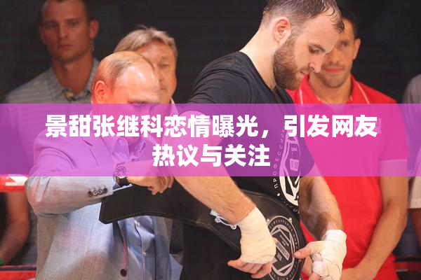 景甜张继科恋情曝光，引发网友热议与关注