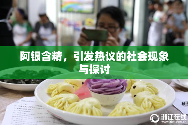 阿银含精，引发热议的社会现象与探讨