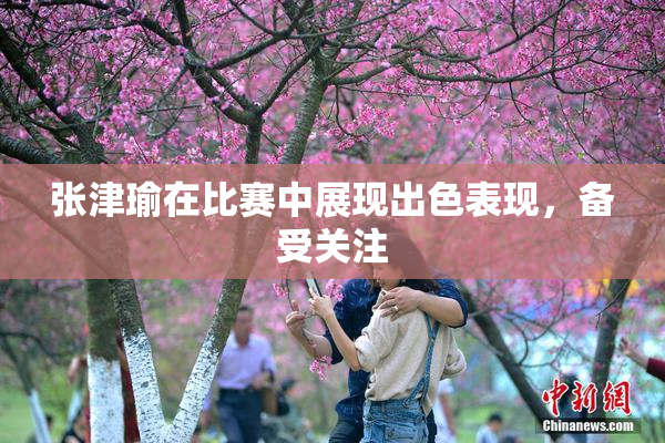 张津瑜在比赛中展现出色表现，备受关注