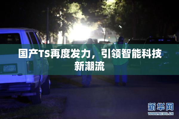 国产TS再度发力，引领智能科技新潮流
