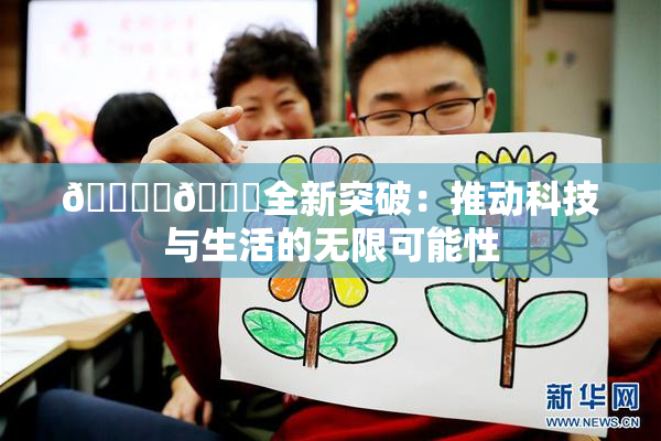 🔞‌🍌全新突破：推动科技与生活的无限可能性