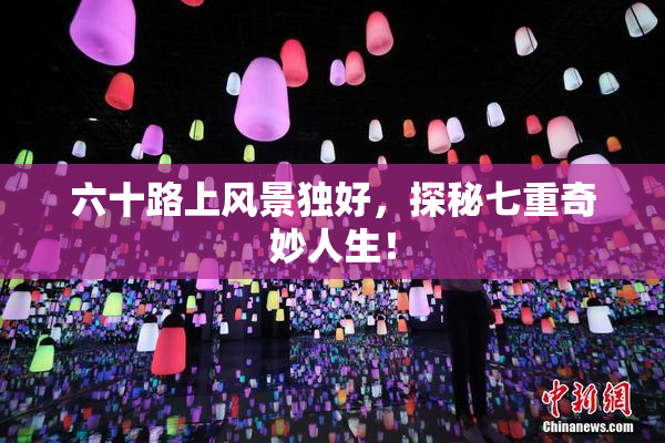 六十路上风景独好，探秘七重奇妙人生！