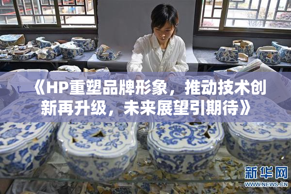 《HP重塑品牌形象，推动技术创新再升级，未来展望引期待》