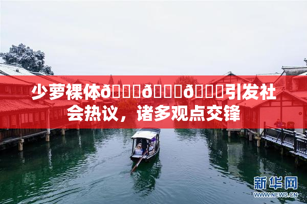 少萝裸体🔞🔞🔞引发社会热议，诸多观点交锋