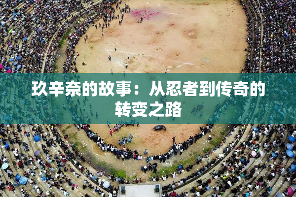 玖辛奈的故事：从忍者到传奇的转变之路