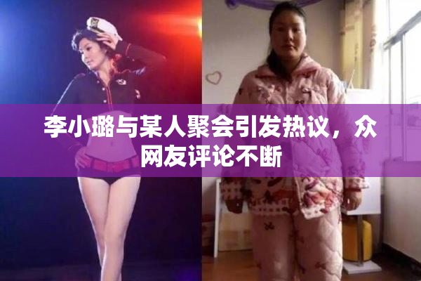 李小璐与某人聚会引发热议，众网友评论不断