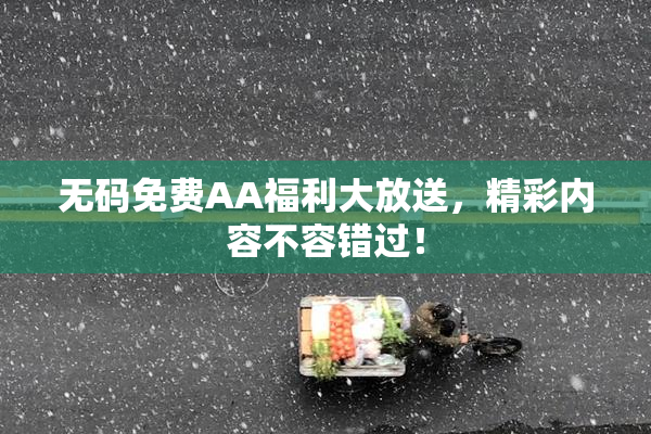 无码免费AA福利大放送，精彩内容不容错过！
