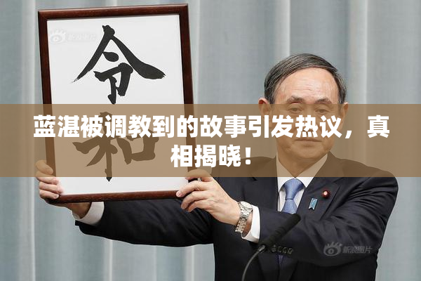蓝湛被调教到的故事引发热议，真相揭晓！