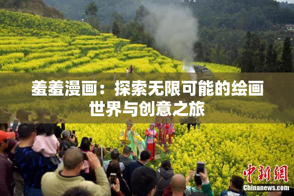 羞羞漫画：探索无限可能的绘画世界与创意之旅