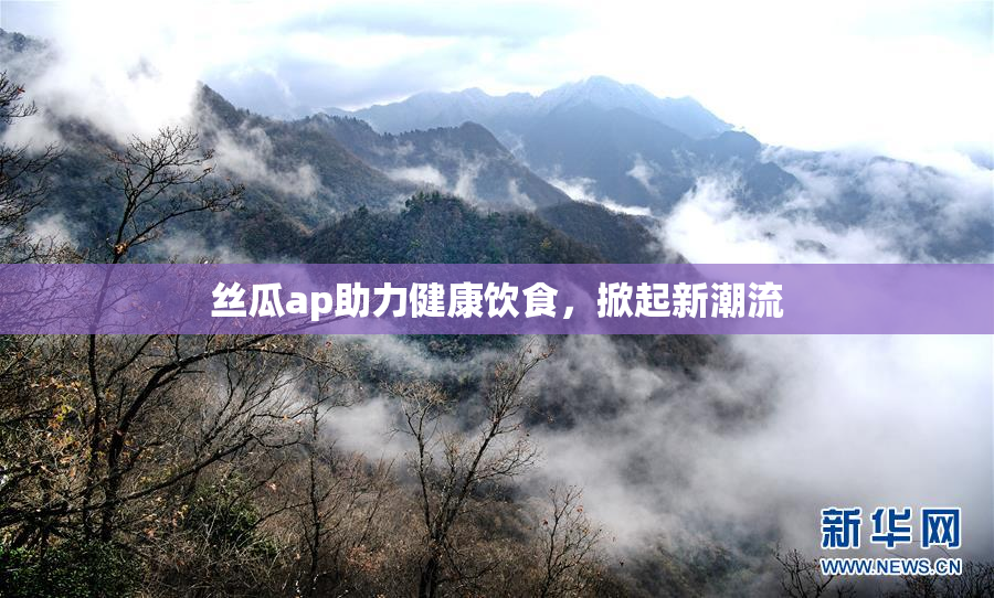 丝瓜ap助力健康饮食，掀起新潮流