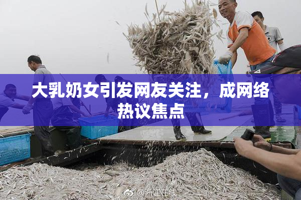 大乳奶女引发网友关注，成网络热议焦点