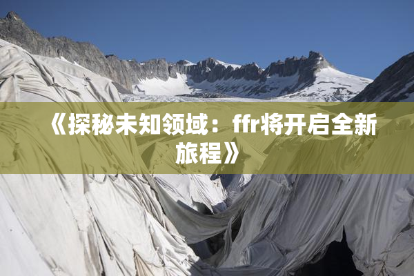 《探秘未知领域：ffr将开启全新旅程》