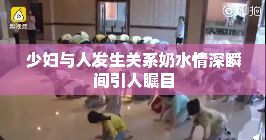 少妇与人发生关系奶水情深瞬间引人瞩目