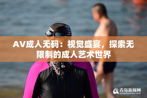 AV成人无码：视觉盛宴，探索无限制的成人艺术世界