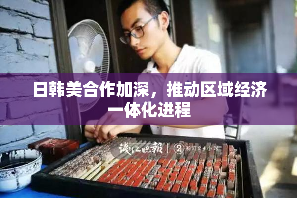 日韩美合作加深，推动区域经济一体化进程