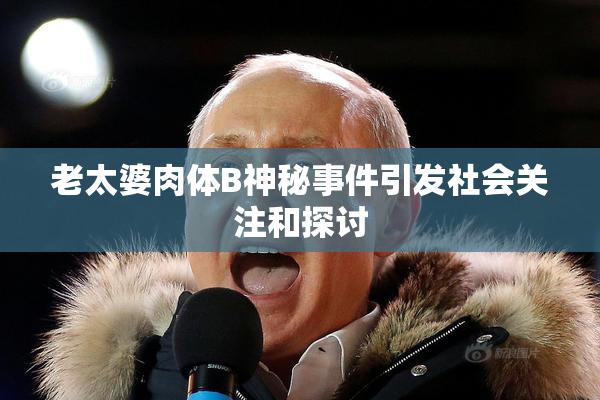 老太婆肉体B神秘事件引发社会关注和探讨