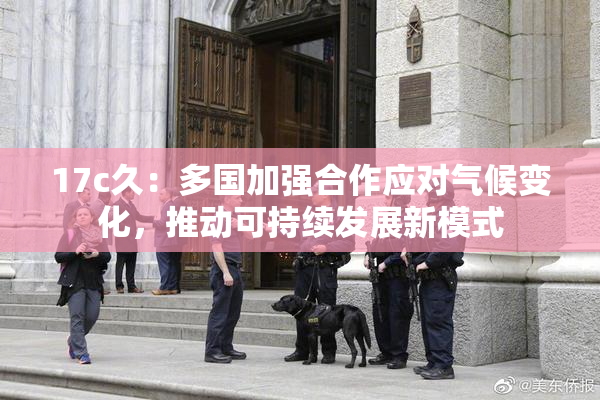 17c久：多国加强合作应对气候变化，推动可持续发展新模式