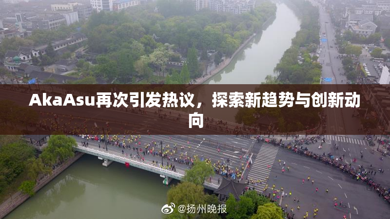 AkaAsu再次引发热议，探索新趋势与创新动向