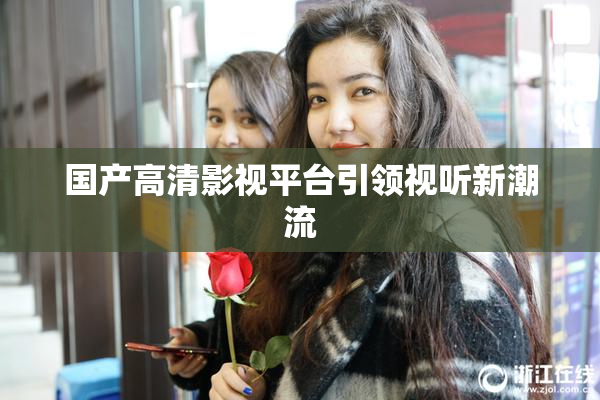 国产高清影视平台引领视听新潮流