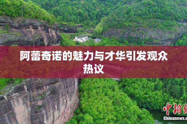 阿蕾奇诺的魅力与才华引发观众热议