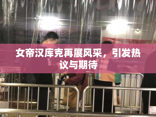 女帝汉库克再展风采，引发热议与期待