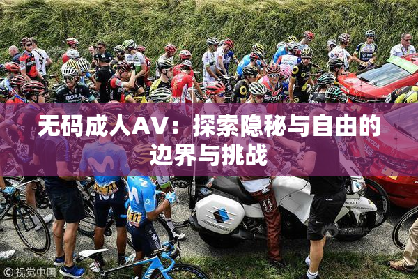 无码成人AV：探索隐秘与自由的边界与挑战