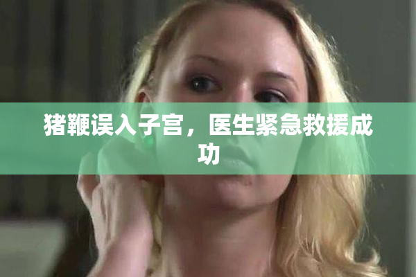 猪鞭误入子宫，医生紧急救援成功