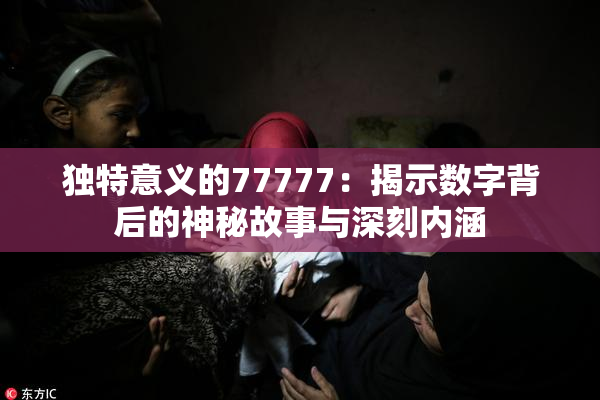 独特意义的77777：揭示数字背后的神秘故事与深刻内涵