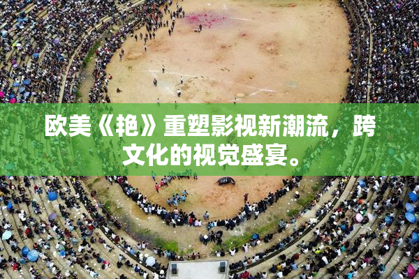 欧美《艳》重塑影视新潮流，跨文化的视觉盛宴。