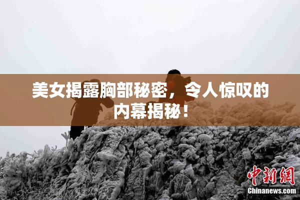 美女揭露胸部秘密，令人惊叹的内幕揭秘！