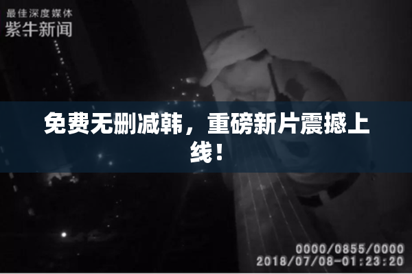 免费无删减韩，重磅新片震撼上线！