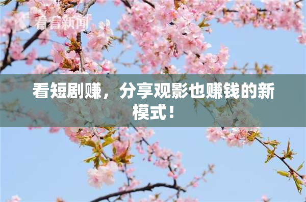 看短剧赚，分享观影也赚钱的新模式！