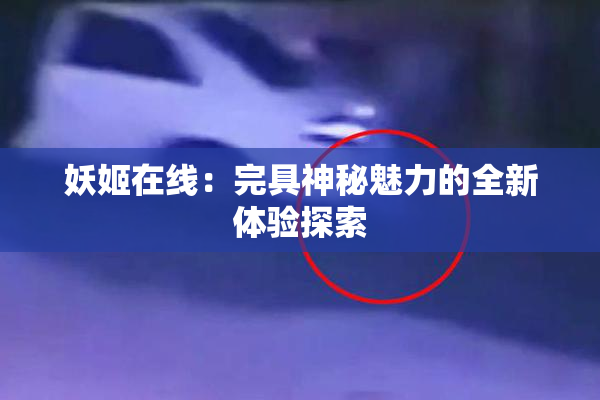 妖姬在线：完具神秘魅力的全新体验探索