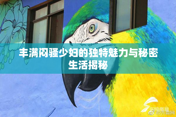 丰满闷骚少妇的独特魅力与秘密生活揭秘