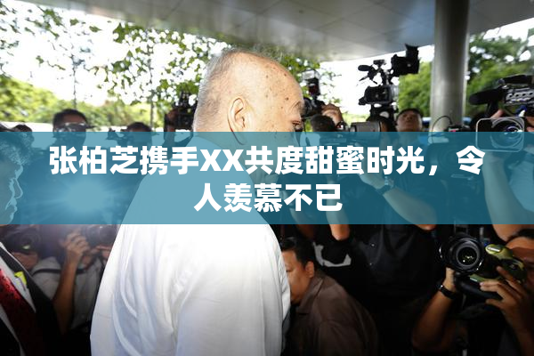 张柏芝携手XX共度甜蜜时光，令人羡慕不已