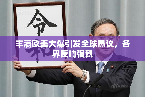 丰满欧美大爆引发全球热议，各界反响强烈