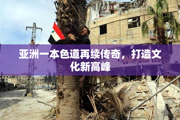 亚洲一本色道再续传奇，打造文化新高峰