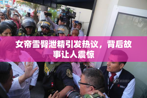 女帝雪臀泄精引发热议，背后故事让人震惊