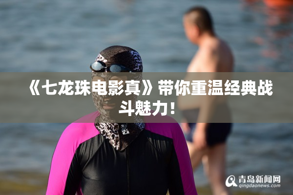 《七龙珠电影真》带你重温经典战斗魅力！