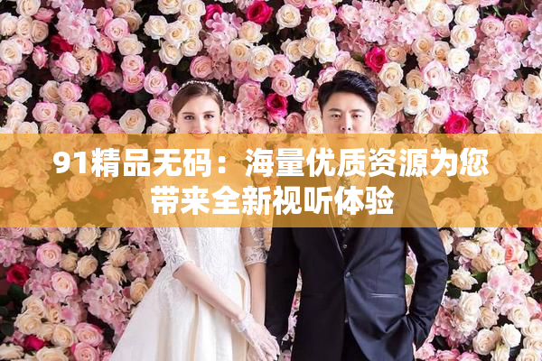 91精品无码：海量优质资源为您带来全新视听体验