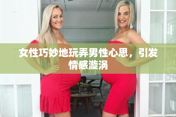 女性巧妙地玩弄男性心思，引发情感漩涡