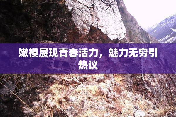 嫩模展现青春活力，魅力无穷引热议