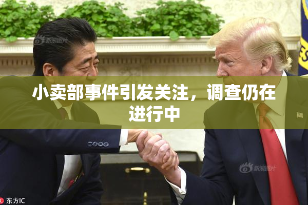 小卖部事件引发关注，调查仍在进行中
