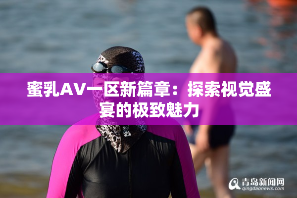 蜜乳AV一区新篇章：探索视觉盛宴的极致魅力