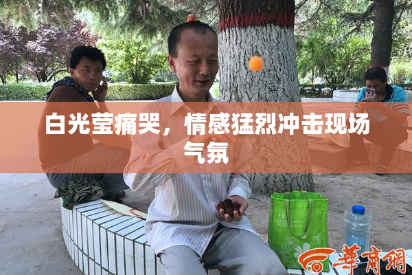 白光莹痛哭，情感猛烈冲击现场气氛