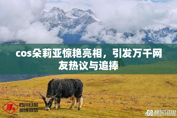 cos朵莉亚惊艳亮相，引发万千网友热议与追捧