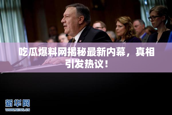 吃瓜爆料网揭秘最新内幕，真相引发热议！